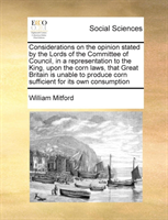 Considerations on the opinion stated by the Lords of the Committee of Council, in a representation to the King, upon the corn laws, that Great Britain is unable to produce corn sufficient for its own consumption