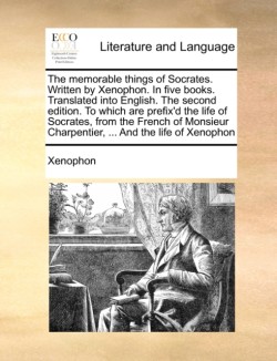 memorable things of Socrates. Written by Xenophon. In five books. Translated into English. The second edition. To which are prefix'd the life of Socrates, from the French of Monsieur Charpentier, ... And the life of Xenophon