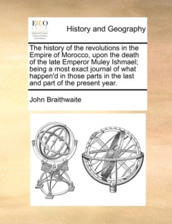 History of the Revolutions in the Empire of Morocco, Upon the Death of the Late Emperor Muley Ishmael; Being a Most Exact Journal of What Happen'd in Those Parts in the Last and Part of the Present Year.