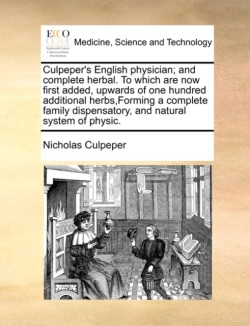 Culpeper's English physician; and complete herbal. To which are now first added, upwards of one hundred additional herbs, Forming a complete family dispensatory, and natural system of physic.