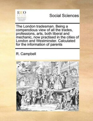 London Tradesman. Being a Compendious View of All the Trades, Professions, Arts, Both Liberal and Mechanic, Now Practised in the Cities of London and Westminster. Calculated for the Information of Parents