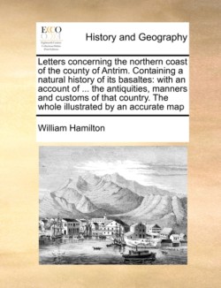 Letters Concerning the Northern Coast of the County of Antrim. Containing a Natural History of Its Basaltes