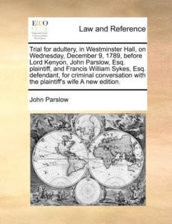 Trial for Adultery, in Westminster Hall, on Wednesday, December 9, 1789, Before Lord Kenyon, John Parslow, Esq. Plaintiff, and Francis William Sykes, Esq. Defendant, for Criminal Conversation with the Plaintiff's Wife a New Edition.