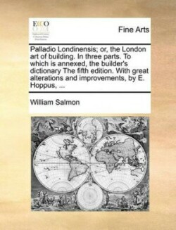 Palladio Londinensis; Or, the London Art of Building. in Three Parts. to Which Is Annexed, the Builder's Dictionary the Fifth Edition. with Great Alterations and Improvements, by E. Hoppus, ...