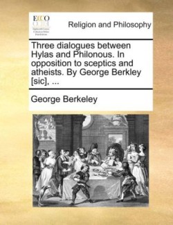 Three Dialogues Between Hylas and Philonous. in Opposition to Sceptics and Atheists. by George Berkley [Sic], ...