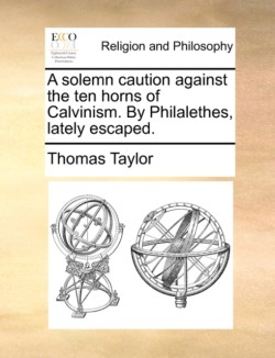 Solemn Caution Against the Ten Horns of Calvinism. by Philalethes, Lately Escaped.