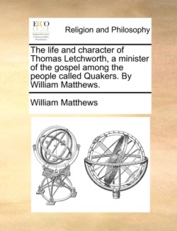 Life and Character of Thomas Letchworth, a Minister of the Gospel Among the People Called Quakers. by William Matthews.