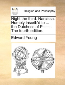 Night the Third. Narcissa. Humbly Inscrib'd to ... the Dutchess of P------. the Fourth Edition.