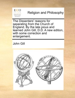 Dissenters' Reasons for Separating from the Church of England. by the Late Pious and Learned John Gill, D.D. a New Edition, with Some Correction and Enlargement.