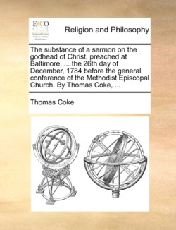 Substance of a Sermon on the Godhead of Christ, Preached at Baltimore, ... the 26th Day of December, 1784 Before the General Conference of the Methodist Episcopal Church. by Thomas Coke, ...