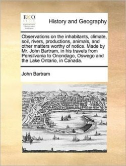 Observations on the inhabitants, climate, soil, rivers, productions, animals, and other matters worthy of notice. Made by Mr. John Bartram, in his travels from Pensilvania to Onondago, Oswego and the Lake Ontario, in Canada.