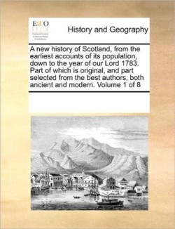 New History of Scotland, from the Earliest Accounts of Its Population, Down to the Year of Our Lord 1783. Part of Which Is Original, and Part Selected from the Best Authors, Both Ancient and Modern. Volume 1 of 8