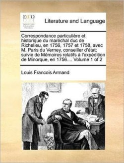 Correspondance Particuliere Et Historique Du Marechal Duc de Richelieu, En 1756, 1757 Et 1758, Avec M. Paris Du Verney, Conseiller D'Etat; Suivie de Memoires Relatifs A L'Expedition de Minorque, En 1756.... Volume 1 of 2