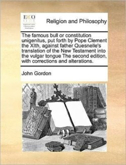 famous bull or constitution unigenitus, put forth by Pope Clement the XIth, against father Quesnelle's translation of the New Testament into the vulgar tongue The second edition, with corrections and alterations.