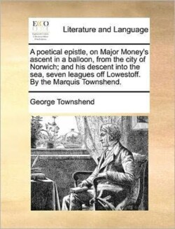 Poetical Epistle, on Major Money's Ascent in a Balloon, from the City of Norwich; And His Descent Into the Sea, Seven Leagues Off Lowestoff. by the Marquis Townshend.