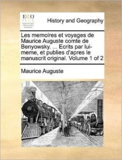 Les Memoires Et Voyages de Maurice Auguste Comte de Benyowsky. ... Ecrits Par Lui-Meme, Et Publies D'Apres Le Manuscrit Original. Volume 1 of 2