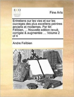 Entretiens Sur Les Vies Et Sur Les Ouvrages Des Plus Excellens Peintres Anciens Et Modernes. Par Mr. Felibien, ... Nouvelle Edition Revue, Corrigee & Augmentee ... Volume 2 of 4