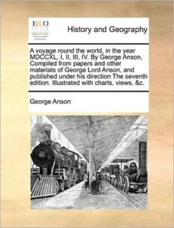 Voyage Round the World, in the Year MDCCXL, I, II, III, IV. by George Anson, Compiled from Papers and Other Materials of George Lord Anson, and Published Under His Direction the Seventh Edition. Illustrated with Charts, Views, &C.