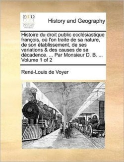 Histoire du droit public ecclésiastique françois, où l'on traite de sa nature, de son établissement, de ses variations & des causes de sa décadence. ... Par Monsieur D. B. ... Volume 1 of 2