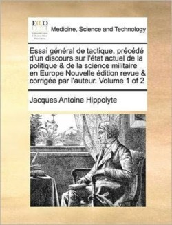 Essai General de Tactique, Precede D'Un Discours Sur L'Etat Actuel de La Politique & de La Science Militaire En Europe Nouvelle Edition Revue & Corrigee Par L'Auteur. Volume 1 of 2