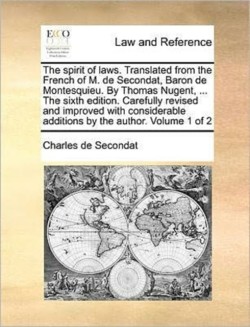 Spirit of Laws. Translated from the French of M. de Secondat, Baron de Montesquieu. by Thomas Nugent, ... the Sixth Edition. Carefully Revised and Improved with Considerable Additions by the Author. Volume 1 of 2
