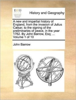 New and Impartial History of England, from the Invasion of Julius Caesar, to the Signing of the Preliminaries of Peace, in the Year 1762. by John Barrow, Esq; ... Volume 1 of 10