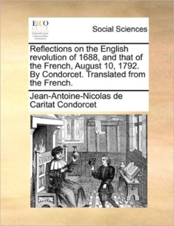 Reflections on the English Revolution of 1688, and That of the French, August 10, 1792. by Condorcet. Translated from the French.