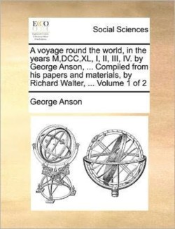 Voyage Round the World, in the Years M, DCC, XL, I, II, III, IV. by George Anson, ... Compiled from His Papers and Materials, by Richard Walter, ... Volume 1 of 2