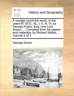 Voyage Round the World, in the Years M, DCC, XL, I, II, III, IV, by George Anson, Esq; Now Lord Anson, ... Compiled from His Papers and Materials, by Richard Walter, ... Volume 2 of 2