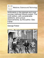 Arithmetick in the plainest and most concise methods hitherto extant. The ninth edition, with considerable additions, and curious improvements, by the author, Geo. Fisher