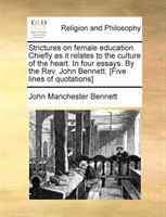 Strictures on female education. Chiefly as it relates to the culture of the heart. In four essays. By the Rev. John Bennett. [Five lines of quotations]