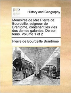 Memoires de Mre Pierre de Bourdeille, Seigneur de Brantome, Contenant Les Vies Des Dames Galantes. de Son Tems. Volume 1 of 2