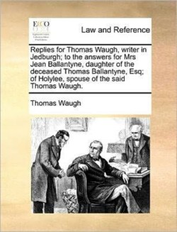 Replies for Thomas Waugh, writer in Jedburgh; to the answers for Mrs Jean Ballantyne, daughter of the deceased Thomas Ballantyne, Esq; of Holylee, spouse of the said Thomas Waugh.