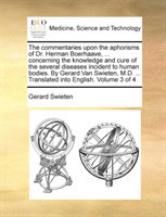 commentaries upon the aphorisms of Dr. Herman Boerhaave, ... concerning the knowledge and cure of the several diseases incident to human bodies. By Gerard Van Swieten, M.D. ... Translated into English. Volume 3 of 4