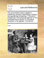 accomplish'd lady's delight in preserving, physick, beautifying, cookery, and gardening Containing, I The art of preserving II The physical cabinet