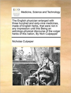 English Physician Enlarged with Three Hundred and Sixty-Nine Medicines, Made of English Herbs, That Were Not in Any Impression Until This Being an Astrologo-Physical Discourse of the Vulgar Herbs of This Nation, by Nich Culpepper,