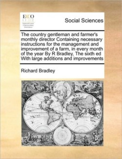 Country Gentleman and Farmer's Monthly Director Containing Necessary Instructions for the Management and Improvement of a Farm, in Every Month of the Year by R Bradley, the Sixth Ed with Large Additions and Improvements