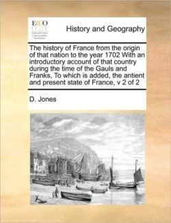 history of France from the origin of that nation to the year 1702 With an introductory account of that country during the time of the Gauls and Franks, To which is added, the antient and present state of France, v 2 of 2