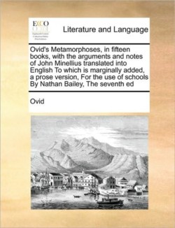 Ovid's Metamorphoses, in fifteen books, with the arguments and notes of John Minellius translated into English To which is marginally added, a prose version, For the use of schools By Nathan Bailey, The seventh ed