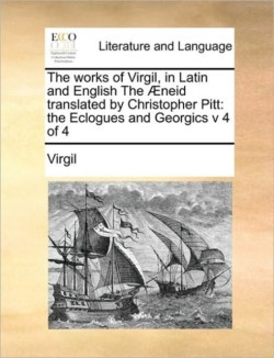 Works of Virgil, in Latin and English the Aeneid Translated by Christopher Pitt The Eclogues and Georgics V 4 of 4