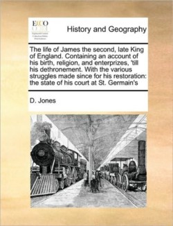 life of James the second, late King of England. Containing an account of his birth, religion, and enterprizes, 'till his dethronement. With the various struggles made since for his restoration