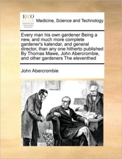 Every man his own gardener Being a new, and much more complete gardener's kalendar, and general director, than any one hitherto published By Thomas Mawe, John Abercrombie, and other gardeners The eleventhed