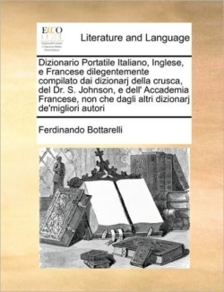 Dizionario Portatile Italiano, Inglese, e Francese dilegentemente compilato dai dizionarj della crusca, del Dr. S. Johnson, e dell' Accademia Francese, non che dagli altri dizionarj de'migliori autori