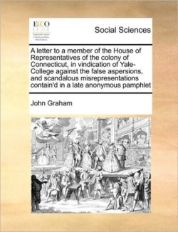 Letter to a Member of the House of Representatives of the Colony of Connecticut, in Vindication of Yale-College Against the False Aspersions, and Scandalous Misrepresentations Contain'd in a Late Anonymous Pamphlet