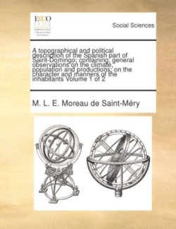 Topographical and Political Description of the Spanish Part of Saint-Domingo; Containing, General Observations on the Climate, Population and Productions; On the Character and Manners of the Inhabitants Volume 1 of 2