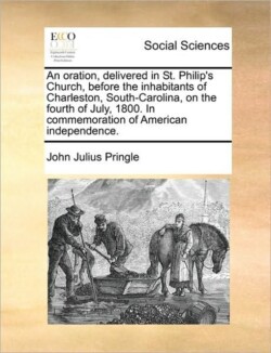 Oration, Delivered in St. Philip's Church, Before the Inhabitants of Charleston, South-Carolina, on the Fourth of July, 1800. in Commemoration of American Independence.