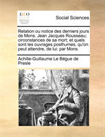 Relation ou notice des derniers jours de Mons. Jean Jacques Rousseau; circonstances de sa mort; et quels sont les ouvrages posthumes, qu'on peut attendre, de lui