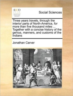 Three Years Travels, Through the Interior Parts of North-America, for More Than Five Thousand Miles ... Together with a Concise History of the Genius, Manners, and Customs of the Indians