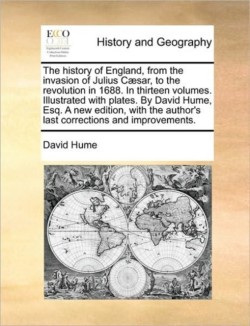 History of England, from the Invasion of Julius Caesar, to the Revolution in 1688. in Thirteen Volumes. Illustrated with Plates. by David Hume, Esq. a New Edition, with the Author's Last Corrections and Improvements.