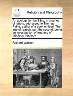 Apology for the Bible, in a Series of Letters, Addressed to Thomas Paine, Author of a Book Entitled, the Age of Reason, Part the Second, Being an Investigation of True and of Fabulous Theology